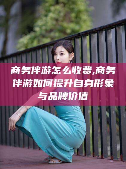 东营商务伴游怎么收费,商务伴游如何提升自身形象与品牌价值