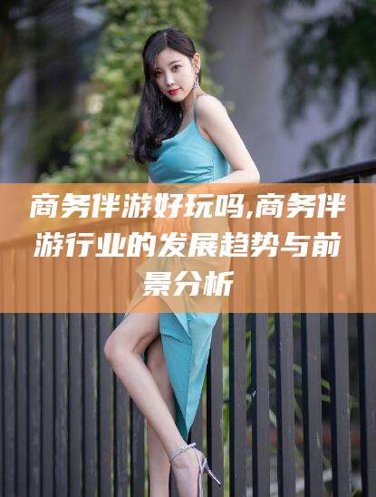 东营商务伴游好玩吗,商务伴游行业的发展趋势与前景分析