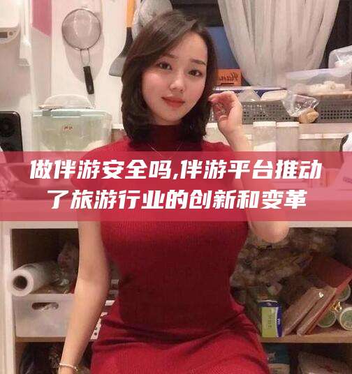 东营做伴游安全吗,伴游平台推动了旅游行业的创新和变革