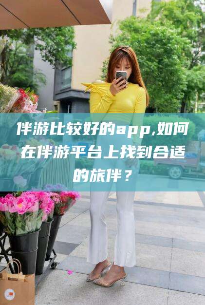 东营伴游比较好的app,如何在伴游平台上找到合适的旅伴？