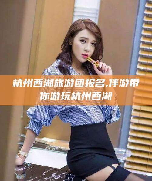东营杭州西湖旅游团报名,伴游带你游玩杭州西湖