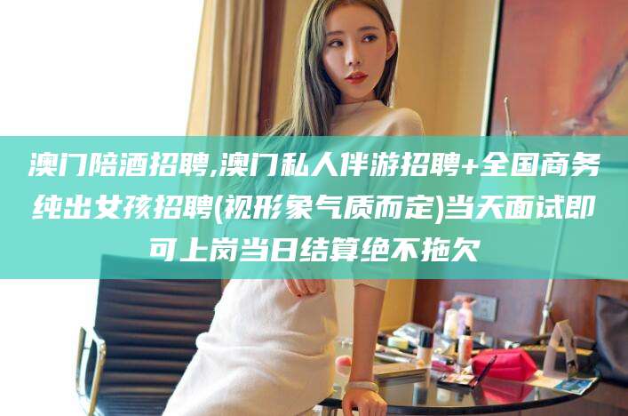 东营澳门陪酒招聘,澳门私人伴游招聘+全国商务纯出女孩招聘(视形象气质而定)当天面试即可上岗当日结算绝不拖欠