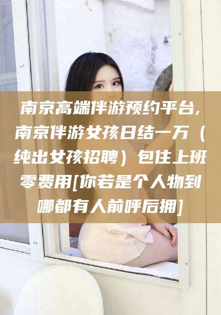 东营南京高端伴游预约平台,南京伴游女孩日结一万（纯出女孩招聘）包住上班零费用[你若是个人物到哪都有人前呼后拥]