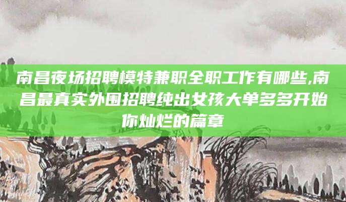 东营南昌夜场招聘模特兼职全职工作有哪些,南昌最真实外围招聘纯出女孩大单多多开始你灿烂的篇章