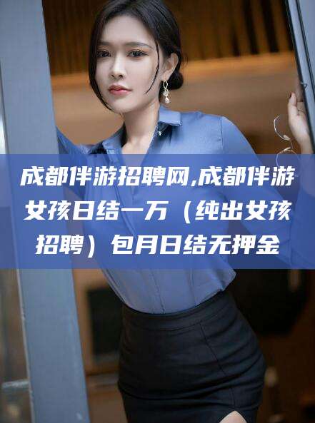东营成都伴游招聘网,成都伴游女孩日结一万（纯出女孩招聘）包月日结无押金