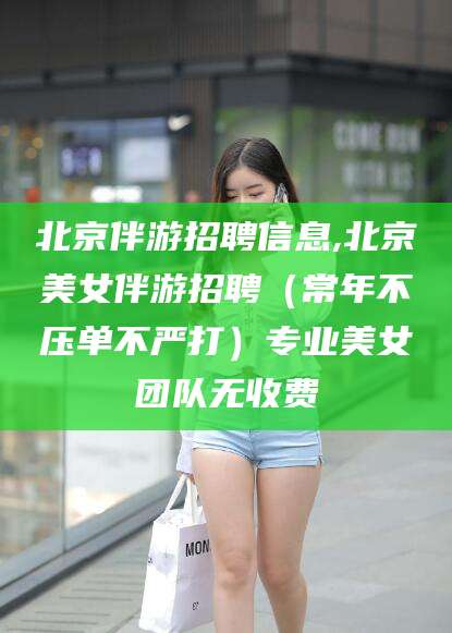 东营北京伴游招聘信息,北京美女伴游招聘（常年不压单不严打）专业美女团队无收费