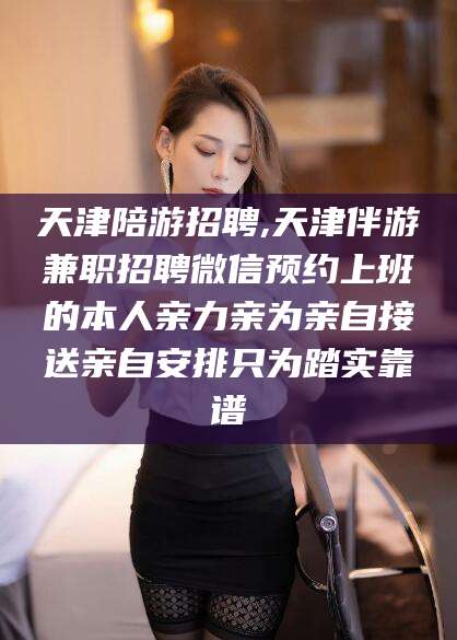 东营天津陪游招聘,天津伴游兼职招聘微信预约上班的本人亲力亲为亲自接送亲自安排只为踏实靠谱