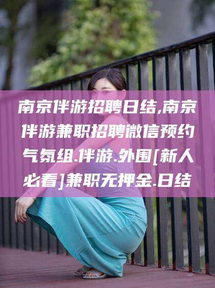 东营南京伴游招聘日结,南京伴游兼职招聘微信预约气氛组.伴游.外围[新人必看]兼职无押金.日结