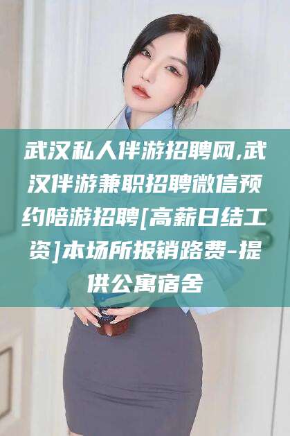 东营武汉私人伴游招聘网,武汉伴游兼职招聘微信预约陪游招聘[高薪日结工资]本场所报销路费-提供公寓宿舍