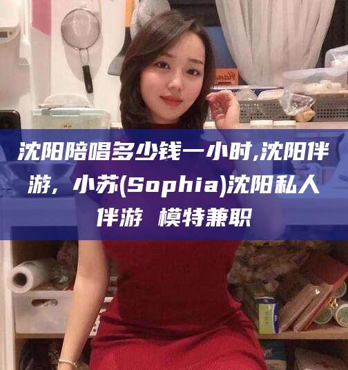 东营沈阳陪唱多少钱一小时,沈阳伴游,贠小苏(Sophia)沈阳私人伴游 模特兼职