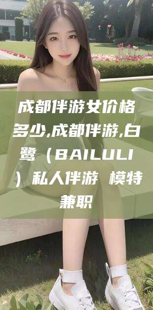 东营成都伴游女价格多少,成都伴游,白鹭（BAILULI）私人伴游 模特兼职