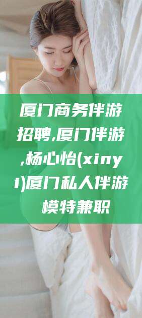 东营厦门商务伴游招聘,厦门伴游,杨心怡(xinyi)厦门私人伴游 模特兼职