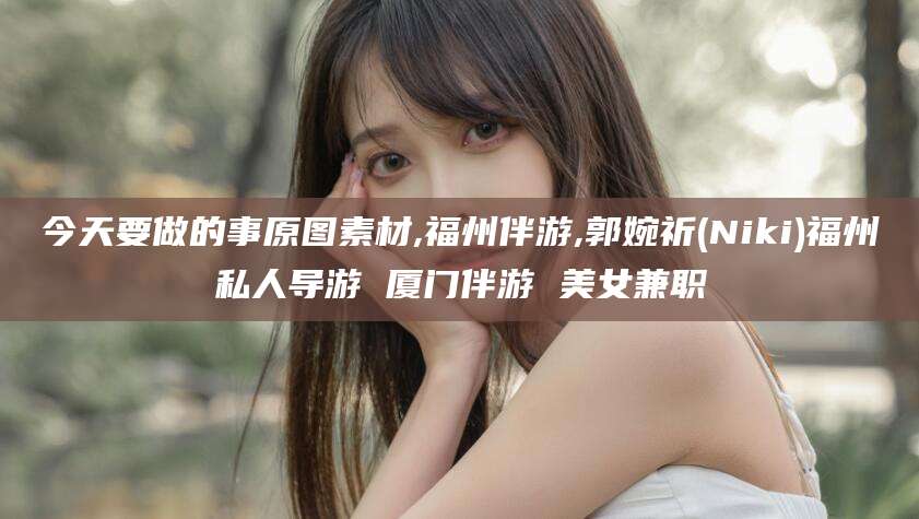 东营今天要做的事原图素材,福州伴游,郭婉祈(Niki)福州私人导游 厦门伴游 美女兼职