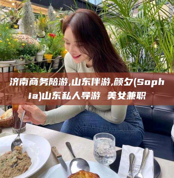 东营济南商务陪游,山东伴游,颜夕(Sophia)山东私人导游 美女兼职