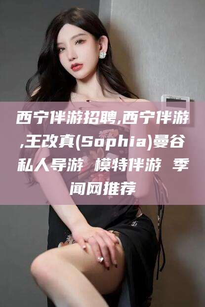 东营西宁伴游招聘,西宁伴游,王改真(Sophia)曼谷私人导游 模特伴游 季闻网推荐