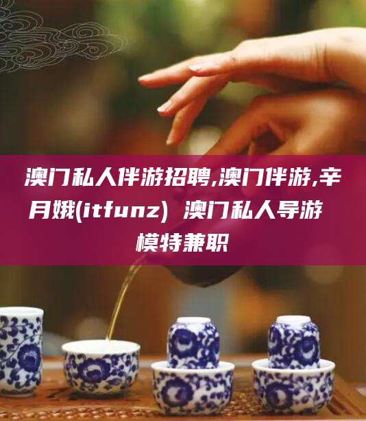 东营澳门私人伴游招聘,澳门伴游,辛月娥(itfunz) 澳门私人导游 模特兼职