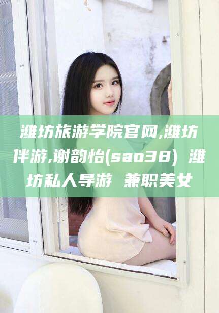 东营潍坊旅游学院官网,潍坊伴游,谢韵怡(sao38) 潍坊私人导游 兼职美女