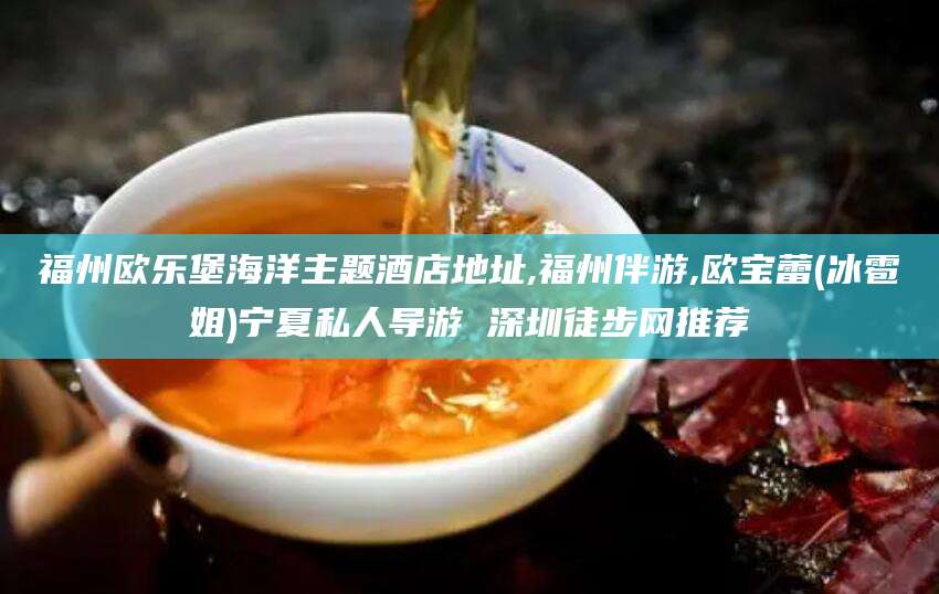 东营福州欧乐堡海洋主题酒店地址,福州伴游,欧宝蕾(冰雹姐)宁夏私人导游 深圳徒步网推荐