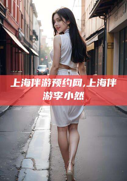 东营上海伴游预约网,上海伴游李小然