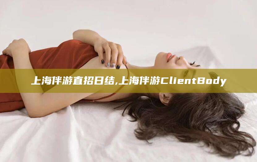 东营上海伴游直招日结,上海伴游ClientBody