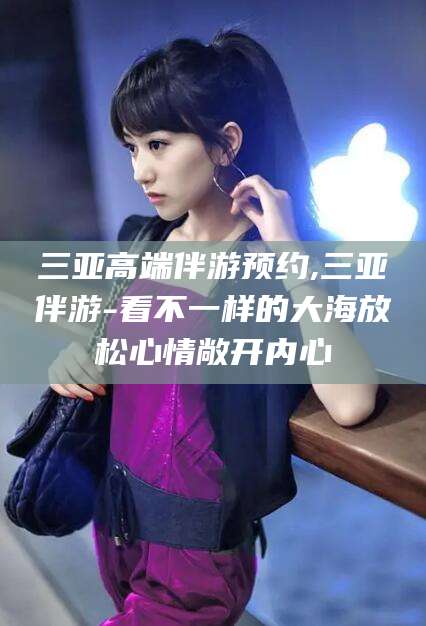 东营三亚高端伴游预约,三亚伴游-看不一样的大海放松心情敞开内心