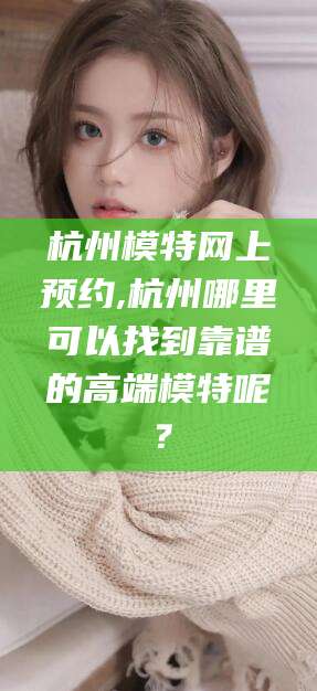 东营杭州模特网上预约,杭州哪里可以找到靠谱的高端模特呢？