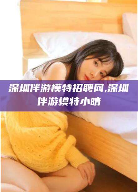 东营深圳伴游模特招聘网,深圳伴游模特小晴