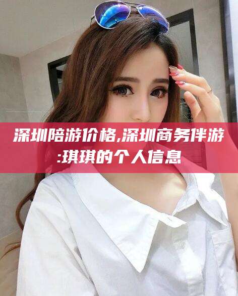 东营深圳陪游价格,深圳商务伴游:琪琪的个人信息