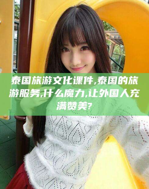 东营泰国旅游文化课件,泰国的旅游服务,什么魔力,让外国人充满赞美?
