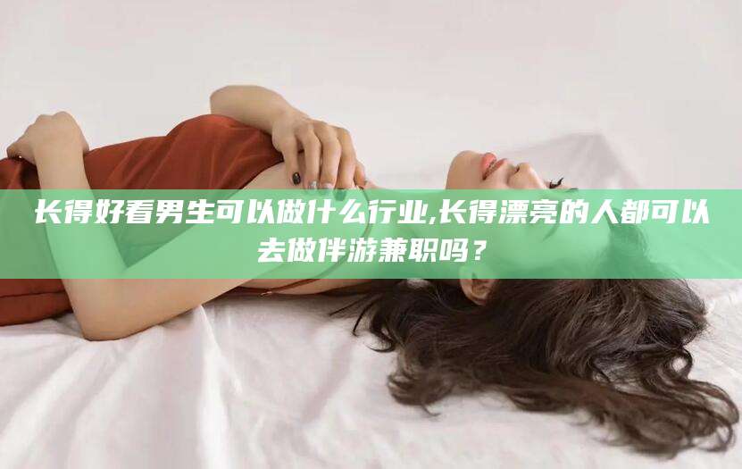 东营长得好看男生可以做什么行业,长得漂亮的人都可以去做伴游兼职吗？