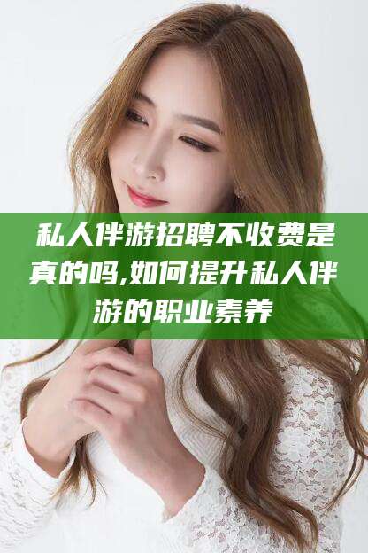 东营私人伴游招聘不收费是真的吗,如何提升私人伴游的职业素养