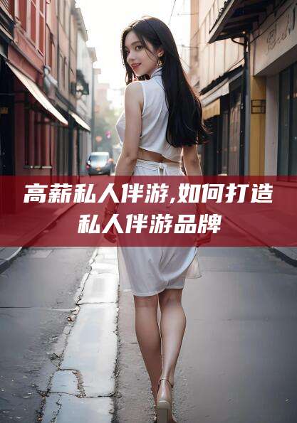 东营高薪私人伴游,如何打造私人伴游品牌