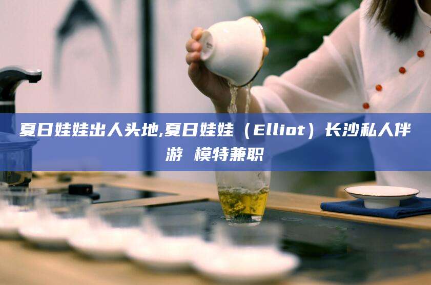 东营夏日娃娃出人头地,夏日娃娃（Elliot）长沙私人伴游 模特兼职