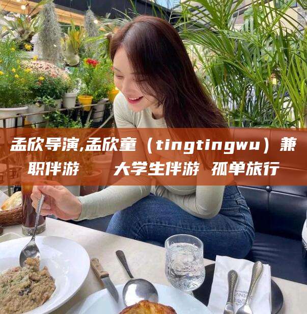东营孟欣导演,孟欣童（tingtingwu）兼职伴游   大学生伴游 孤单旅行