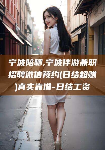 东营宁波陪聊,宁波伴游兼职招聘微信预约(日结超赚)真实靠谱-日结工资