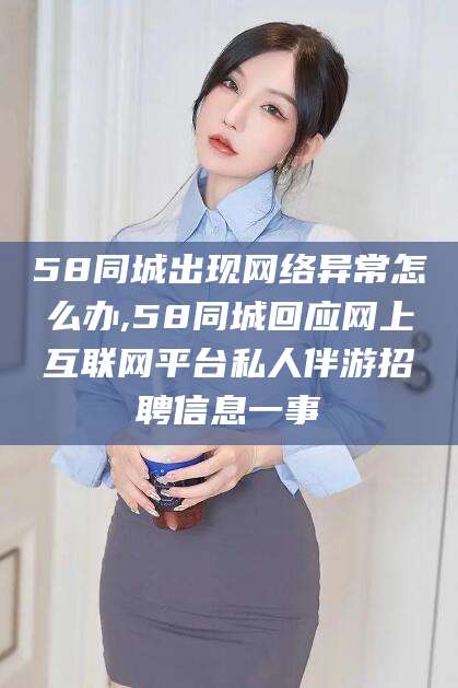 东营58同城出现网络异常怎么办,58同城回应网上互联网平台私人伴游招聘信息一事