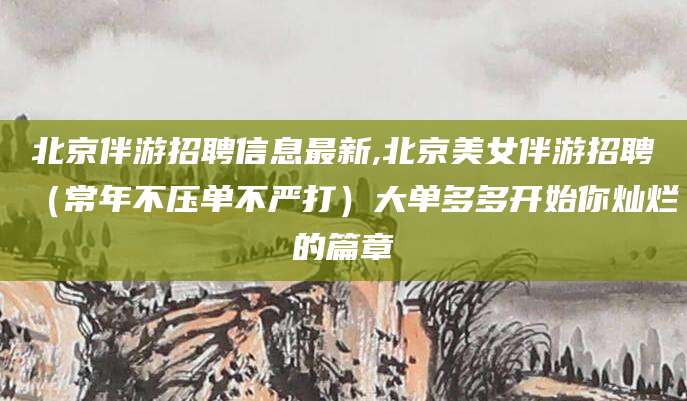 东营北京伴游招聘信息最新,北京美女伴游招聘（常年不压单不严打）大单多多开始你灿烂的篇章