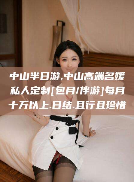 东营中山半日游,中山高端名媛私人定制[包月/伴游]每月十万以上.日结.且行且珍惜