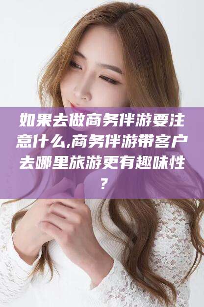 东营如果去做商务伴游要注意什么,商务伴游带客户去哪里旅游更有趣味性？