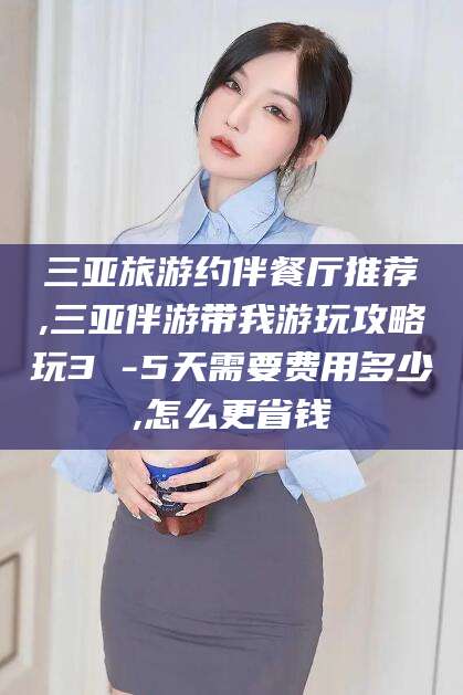 东营三亚旅游约伴餐厅推荐,三亚伴游带我游玩攻略玩3 -5天需要费用多少,怎么更省钱