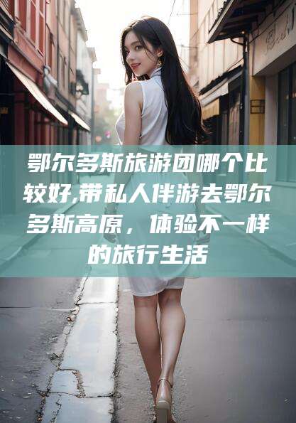 东营鄂尔多斯旅游团哪个比较好,带私人伴游去鄂尔多斯高原，体验不一样的旅行生活