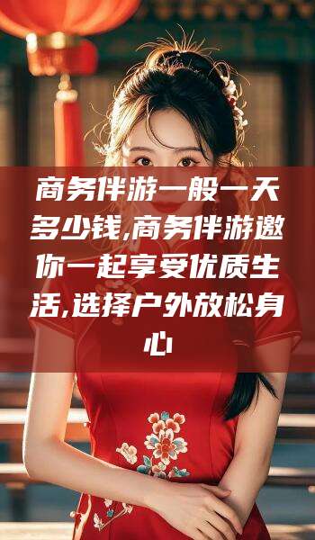 东营商务伴游一般一天多少钱,商务伴游邀你一起享受优质生活,选择户外放松身心