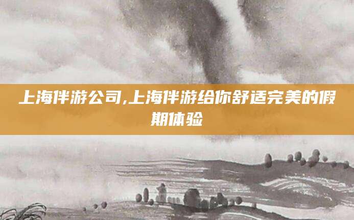 东营上海伴游公司,上海伴游给你舒适完美的假期体验