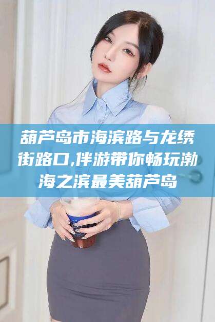 东营葫芦岛市海滨路与龙绣街路口,伴游带你畅玩渤海之滨最美葫芦岛