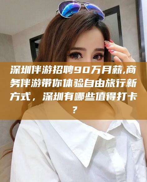 东营深圳伴游招聘90万月薪,商务伴游带你体验自由旅行新方式，深圳有哪些值得打卡？
