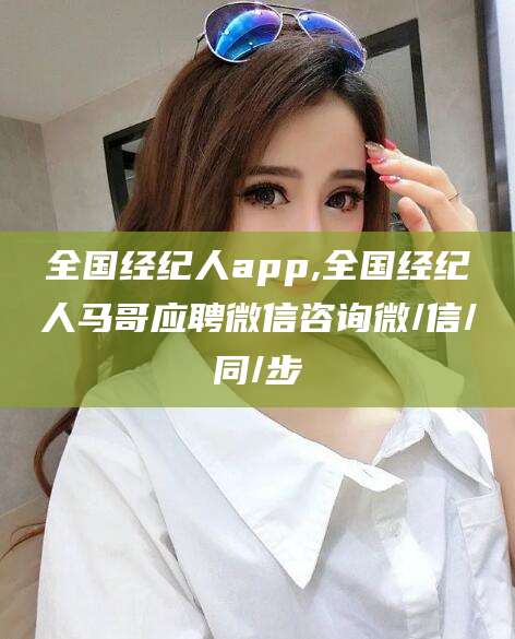 东营全国经纪人app,全国经纪人马哥应聘微信咨询微/信/同/步