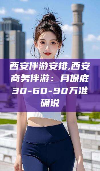 东营西安伴游安排,西安商务伴游：月保底30-60-90万准确说