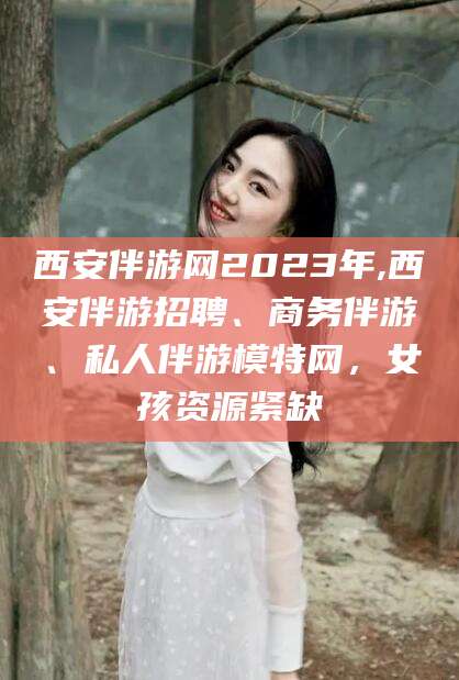 东营西安伴游网2023年,西安伴游招聘、商务伴游、私人伴游模特网，女孩资源紧缺
