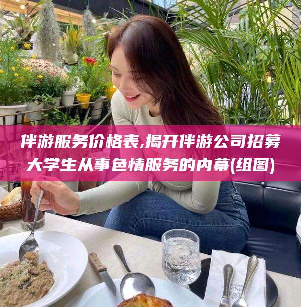 东营伴游服务价格表,揭开伴游公司招募大学生从事色情服务的内幕(组图)