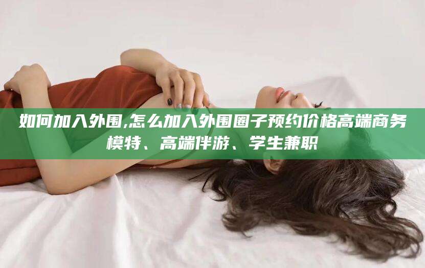 东营如何加入外围,怎么加入外围圈子预约价格高端商务模特、高端伴游、学生兼职